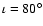 $\iota = 80^\circ $