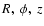 $R,~\phi,~z$
