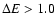 $\Delta E > 1.0$