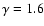 $\gamma = 1.6$