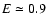 $E \simeq 0.9$