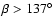 $\beta > 137^{\circ}$