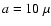$a=10~\mu$