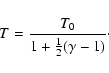 \begin{displaymath}T = \frac{T_0}{1+\frac{1}{2}(\gamma-1)}\cdot
\end{displaymath}
