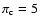 $\pi_{\rm c} = 5$