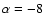 $\alpha = -8$