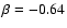 $\beta = -0.64$