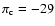 $\pi_{\rm c} =-29$