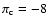 $\pi_{\rm c} = -8$