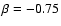 $\beta = -0.75$