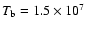 $T_{\rm b} = 1.5\times 10^{7}$
