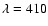 $\lambda=410$