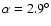 $\alpha=2.9^\circ$