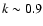 $k\sim0.9$