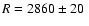$R=2860\pm20~$
