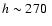 $h\sim270~$