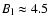 $B_{\rm l} \approx 4.5$