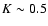 $K \sim0.5$