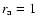 $r_{\rm a}=1$