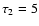 $\tau_2=5$