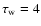 $\tau_{\rm w}=4$