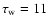 $\tau_{\rm w}=11$