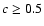 $c\geq 0.5$