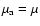 $\mu_{\rm a}=\mu$