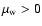 $\mu_{\rm w}>0$