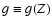 $g\equiv g(Z)$