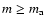 $m \geq m_{\rm a}$