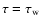 $\tau=\tau_{\rm w}$