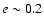 $e \sim 0.2$