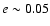 $e \sim 0.05$