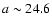 $a \sim 24.6$