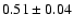 $0.51 \pm 0.04$