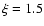 $\xi = 1.5$