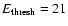 $E_{ \rm thresh} = 21$