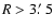 $R>3\hbox{$.\mkern-4mu^\prime$ }5$
