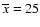 $\overline{x}=25$