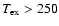 $T_{{\rm ex}}> 250$