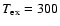 $T_{{\rm ex}}=300$