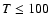 $T\leq 100$