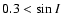 $0.3<\sin I$