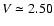 $V\simeq2.50$