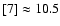 $[7] \approx 10.5$
