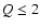 $Q \leq 2$