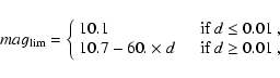 \begin{displaymath}
mag_{\rm lim} = \left\{ \begin{array}{ll}
10.1 & \quad\mbox{...
... \times d & \quad\mbox{if $d \geq 0.01$ },
\end{array} \right.
\end{displaymath}