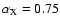 $\alpha_{\rm X} = 0.75$