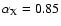 $\alpha_{\rm X} = 0.85$